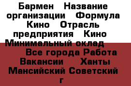 Бармен › Название организации ­ Формула Кино › Отрасль предприятия ­ Кино › Минимальный оклад ­ 13 000 - Все города Работа » Вакансии   . Ханты-Мансийский,Советский г.